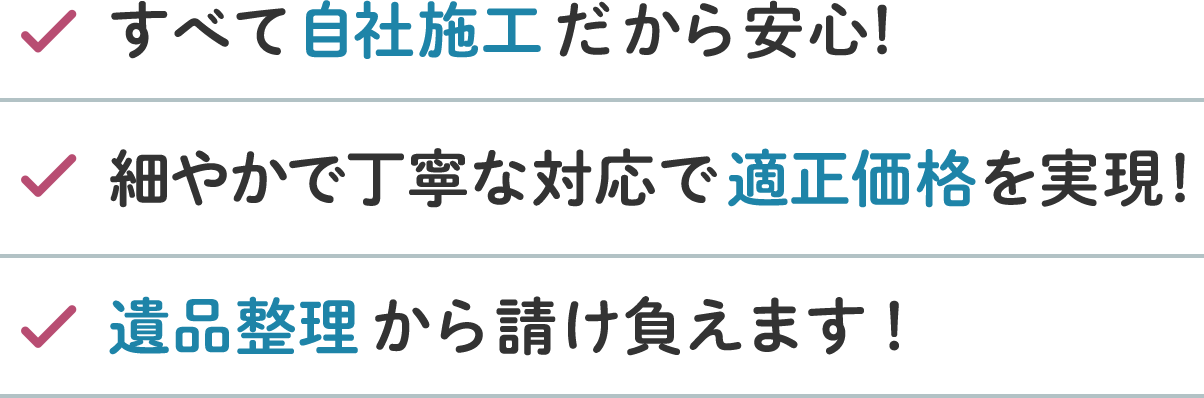 すべて自社施工だから安心!細やかで丁寧な対応で適正価格を実現!遺品整理から請け負えます!