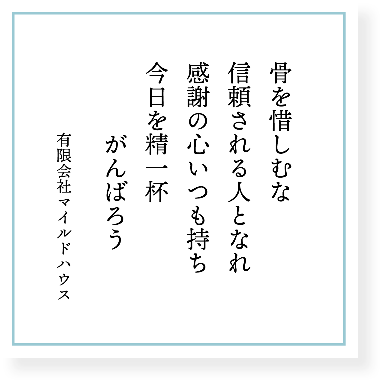 骨を惜しむな 信頼される人となれ 感謝の心いつも持ち 今日を精一杯 がんばろう 有限会社マイルドハウス